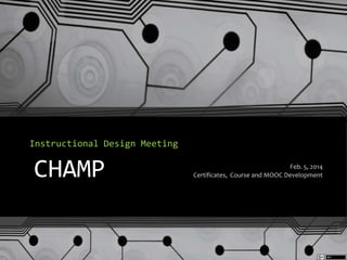 Instructional Design Meeting

CHAMP

Feb. 5, 2014
Certificates, Course and MOOC Development

 