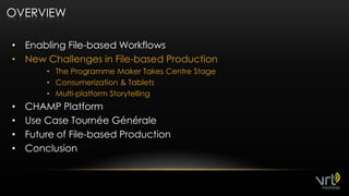 OverviewEnablingFile-basedWorkflowsNew Challenges in File-basedProductionThe Programme Maker Takes Centre StageConsumerization & TabletsMulti-platform StorytellingCHAMP PlatformUseCase Tournée GénéraleFuture of File-basedProductionConclusion12