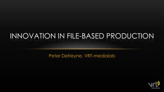 Peter Defreyne, VRT-medialab Innovation in file-basedproduction 