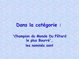 Dans la catégorie :   'Champion du Monde Du  Fêtard le plus Bourré', les nominés sont 