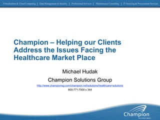 Champion – Helping our Clients Address the Issues Facing the Healthcare Market Place Michael Hudak Champion Solutions Group http://www.championsg.com/champion.nsf/solutions/healthcare+solutions 800-771-7000 x 344 