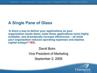 A Single Pane of GlassIs there a way to deliver your applications as your organization needs them; make these applications more highly available; and dramatically increase efficiencies – all while your organization reduces operating expenses and slashes capital outlays? YES. David Boim	 Vice President of Marketing September 2, 2009 