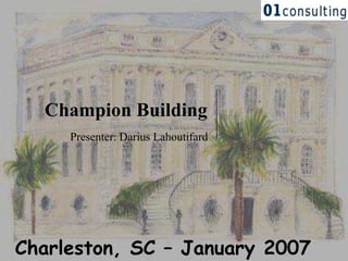 Presenter: Darius Lahoutifard
Charleston, SC – January 2007
Champion Building
 
