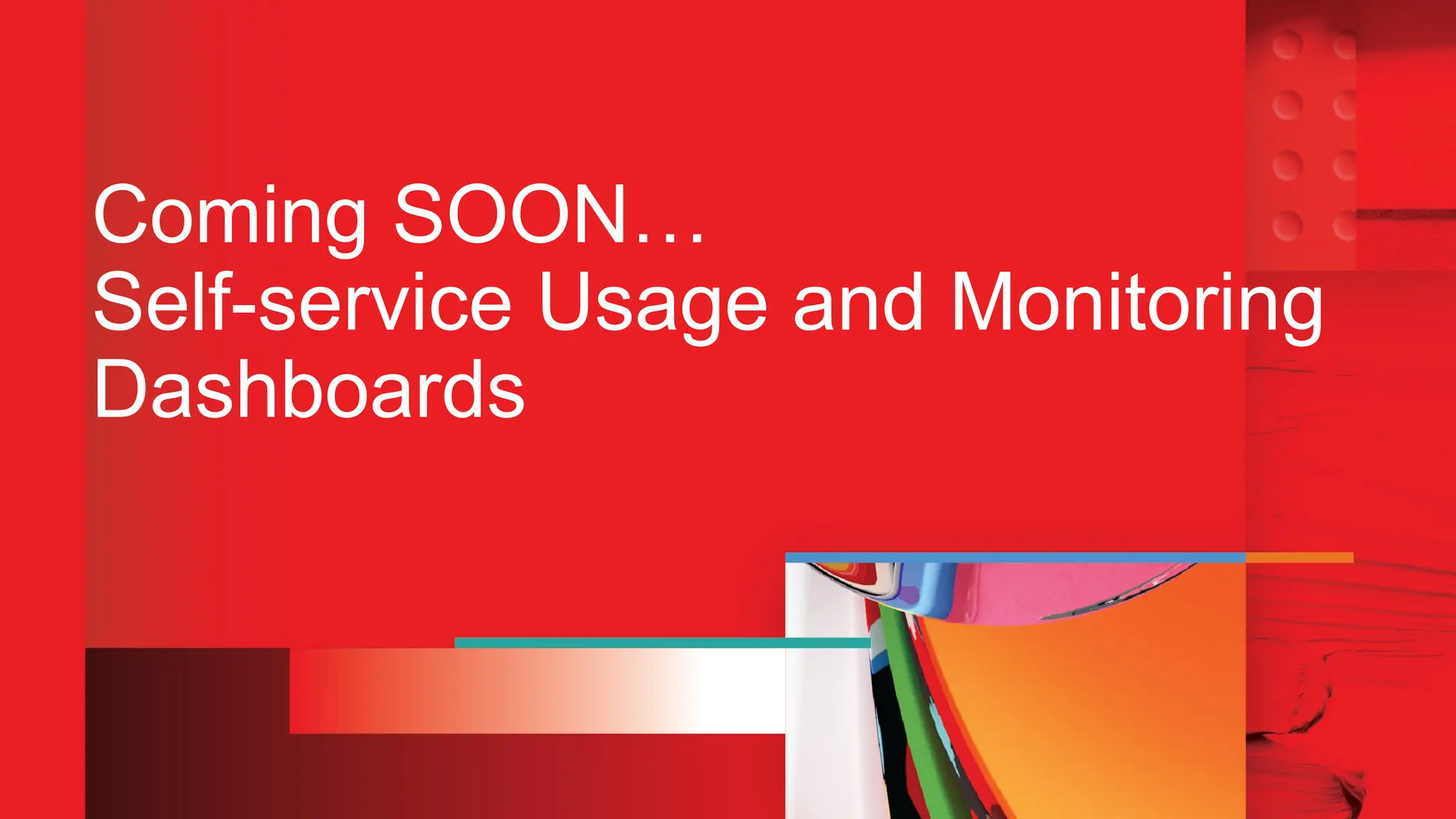 Coming SOON…
Self-service Usage and Monitoring
Dashboards
 