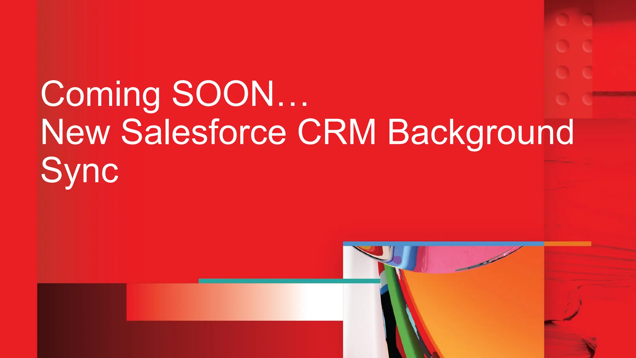 Coming SOON…
New Salesforce CRM Background
Sync
 