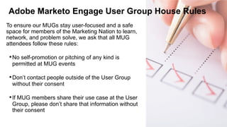 Adobe Marketo Engage User Group House Rules
To ensure our MUGs stay user-focused and a safe
space for members of the Marke...