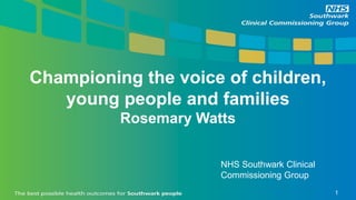 Championing the voice of children,
young people and families
Rosemary Watts
NHS Southwark Clinical
Commissioning Group
1
 