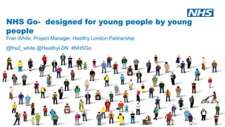 NHS Go- designed for young people by young
people
Fran White, Project Manager, Healthy London Partnership
@frw2_white @HealthyLDN #NHSGo
 