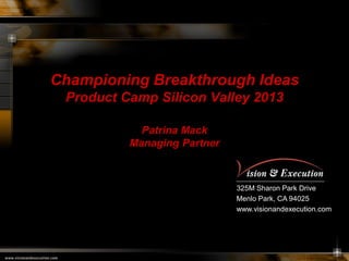 Championing Breakthrough Ideas
Product Camp Silicon Valley 2013
Patrina Mack
Managing Partner

325M Sharon Park Drive
Menlo Park, CA 94025
www.visionandexecution.com

 