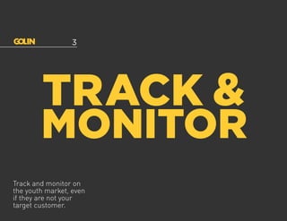 Track and monitor on
the youth market, even
if they are not your
target customer.
TRACK &
MONITOR
3