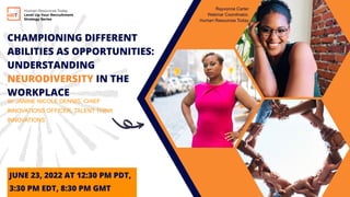 CHAMPIONING DIFFERENT
ABILITIES AS OPPORTUNITIES:
UNDERSTANDING
NEURODIVERSITY IN THE
WORKPLACE
W/ JANINE NICOLE DENNIS, CHIEF
INNOVATIONS OFFICER, TALENT THINK
INNOVATIONS
JUNE 23, 2022 AT 12:30 PM PDT,
3:30 PM EDT, 8:30 PM GMT
Human Resources Today
Level Up Your Recruitment
Strategy Series
Rayvonne Carter
Webinar Coordinator,
Human Resources Today
 