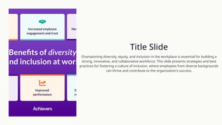 Title Slide
Championing diversity, equity, and inclusion in the workplace is essential for building a
strong, innovative, and collaborative workforce. This slide presents strategies and best
practices for fostering a culture of inclusion, where employees from diverse backgrounds
can thrive and contribute to the organization's success.
 