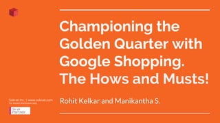Championing the
Golden Quarter with
Google Shopping.
The Hows and Musts!
Rohit Kelkar and Manikantha S.Sokrati Inc. | www.sokrati.com
For limited distribution only.
 