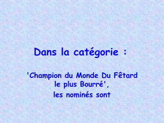 Dans la catégorie :

'Champion du Monde Du Fêtard
        le plus Bourré',
       les nominés sont
 