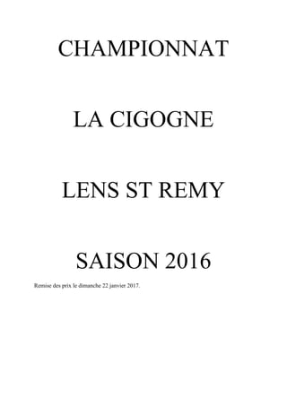 CHAMPIONNAT
LA CIGOGNE
LENS ST REMY
SAISON 2016
Remise des prix le dimanche 22 janvier 2017.
 
