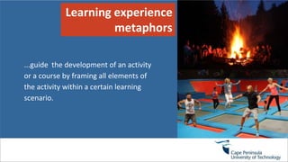 Learning experience
metaphors
...guide the development of an activity
or a course by framing all elements of
the activity within a certain learning
scenario.
 