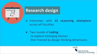 Research design
● Interviews with 13 eLearning champions
across all Faculties
● Two rounds of coding:
to explore emerging themes
then framed by design thinking dimensions
 