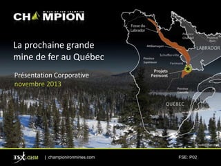 La prochaine grande
mine de fer au Québec
Présentation Corporative
novembre 2013

19 novembre 2013

21 février 2014

| championironmines.com

FSE: P02

 
