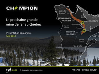La prochaine grande
mine de fer au Québec
Présentation Corporative
Mai 2013
| championironmines.com FSE: P02 OTCQX: CPMNF1
 
