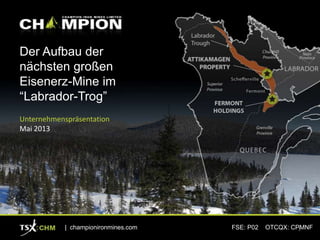 Der Aufbau der
nächsten großen
Eisenerz-Mine im
“Labrador-Trog”
Unternehmenspräsentation
Mai 2013
| championironmines.com FSE: P02 OTCQX: CPMNF1
 
