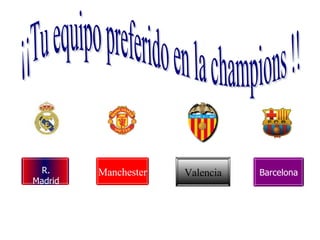 ¡¡Tu equipo preferido en la champions !! Manchester Valencia Barcelona R. Madrid R. Madrid R. Madrid 