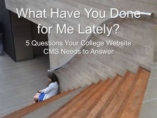 What Have You Done
for Me Lately?
5 Questions Your College Website
CMS Needs to Answer

 