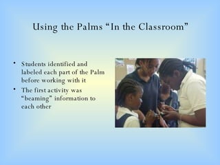 Using the Palms “In the Classroom” Students identified and labeled each part of the Palm before working with it The first activity was “beaming” information to each other  