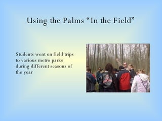 Using the Palms “In the Field” Students went on field trips to various metro parks during different seasons of the year 