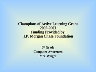 Champions of Active Learning Grant 2002-2003 Funding Provided by  J.P. Morgan Chase Foundation 6 th  Grade Computer Awareness Mrs. Wright 