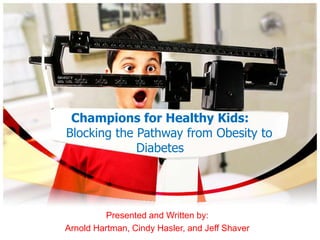 Champions for Healthy Kids:Blocking the Pathway from Obesity to Diabetes  Presented and Written by: Arnold Hartman, Cindy Hasler, and Jeff Shaver 