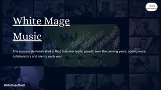 The success demonstrated in that first year led to growth over the coming years, adding more
collaborators and clients each year.
White Mage Music
White Mage
Music
 