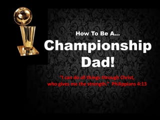 “I can do all things through Christ,
who gives me the strength.” Philippians 4:13
How To Be A…
Championship
Dad!
 