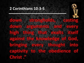 down strongholds, casting
down arguments and every
high thing that exalts itself
against the knowledge of God,
bringing every thought into
captivity to the obedience of
Christ .”
2 Corinthians 10:3-5
 