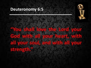 “You shall love the Lord your
God with all your heart, with
all your soul, and with all your
strength.”
Deuteronomy 6:5
 