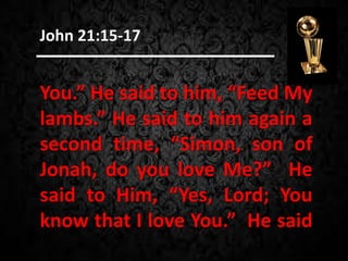 You.” He said to him, “Feed My
lambs.” He said to him again a
second time, “Simon, son of
Jonah, do you love Me?” He
said to Him, “Yes, Lord; You
know that I love You.” He said
John 21:15-17
 