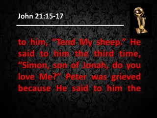 to him, “Tend My sheep.” He
said to him the third time,
“Simon, son of Jonah, do you
love Me?” Peter was grieved
because He said to him the
John 21:15-17
 