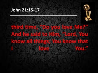 third time, “Do you love Me?”
And he said to Him, “Lord, You
know all things; You know that
I love You.”
John 21:15-17
 