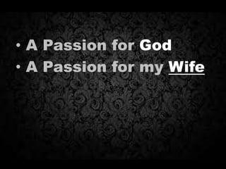 • A Passion for God
• A Passion for my Wife
 