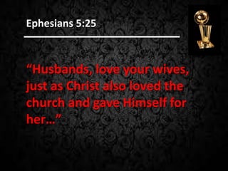 “Husbands, love your wives,
just as Christ also loved the
church and gave Himself for
her…”
Ephesians 5:25
 
