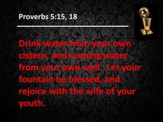 Drink water from your own
cistern, and running water
from your own well. Let your
fountain be blessed, and
rejoice with the wife of your
youth.
Proverbs 5:15, 18
 