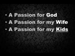 • A Passion for God
• A Passion for my Wife
• A Passion for my Kids
 