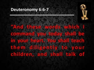 “And these words which I
command you today shall be
in your heart. You shall teach
them diligently to your
children, and shall talk of
Deuteronomy 6:6-7
 