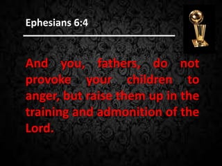 And you, fathers, do not
provoke your children to
anger, but raise them up in the
training and admonition of the
Lord.
Ephesians 6:4
 