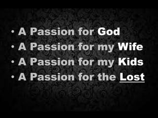 • A Passion for God
• A Passion for my Wife
• A Passion for my Kids
• A Passion for the Lost
 