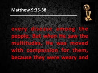 every disease among the
people. But when He saw the
multitudes, He was moved
with compassion for them,
because they were weary and
Matthew 9:35-38
 