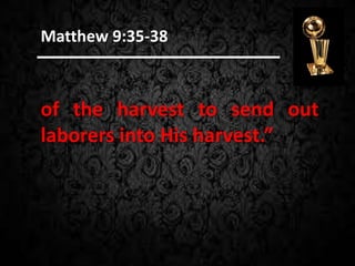 of the harvest to send out
laborers into His harvest.”
Matthew 9:35-38
 