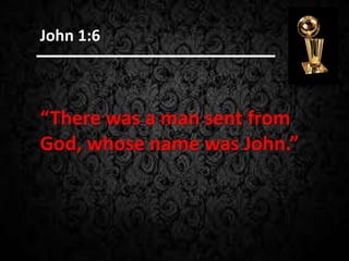 “There was a man sent from
God, whose name was John.”
John 1:6
 
