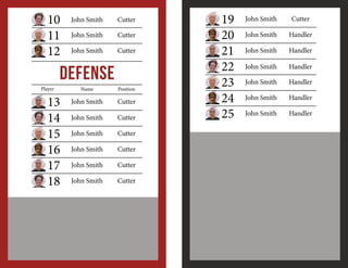 10
11
12

John Smith

Cutter

	

John Smith

Cutter

	

John Smith

Cutter

	

Defense
Player
Player
	
	
	
	
	
	

13
14
15
16
17
18

	
	

Name

Position

John Smith

Cutter

	

John Smith

Cutter

	

John Smith

Cutter

John Smith

Cutter

John Smith

Cutter

John Smith

Cutter

19
20
21
22
23
24
25

John Smith

Cutter

John Smith

Handler

John Smith

Handler

John Smith

Handler

John Smith

Handler

John Smith

Handler

John Smith

Handler

 
