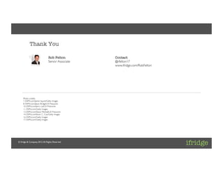 Client: [ifridge]	

Project: [ifridge Corporate]	

Project Lead: [Daniel Kraft]	




             Thank You

                                   Rob Felton
           Contact
                                   Senior Associate	

   @rfelton17	

                                                         www.ifridge.com/RobFelton	





      Photo credits:	

      7. ESPN.com/Jamie Squire/Getty Images	

      8. ESPN.com/Jason Bridge/US Presswire	

      10. ESPN.com/Jerry Lai/US Presswire	

      11. ESPN.com/Getty Images	

      13. ESPN.com/Steve Mitchell/US Presswire	

      14. ESPN.com/Kevin C. Cox/Getty Images	

                                         Daniel Kraft	

      16. ESPN.com/Getty Images	

                                                      ifridge & Company	

      17. ESPN.com/Getty Images	

                                                      @danielkraft	

                                                                                        http://www.ifridge.com/people/danielkraft/	

                                                                                        https://www.xing.com/proﬁle/Daniel_Kraft	

                                                                                        http://www.linkedin.com/in/danielkraft	





 © ifridge & Company, 2012. All Rights Reserved	

 