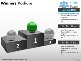 Winners Podium
                                               Put Text Here
                                           •   Your Text Goes here
                                           •   Download this awesome
                                               diagram
                                           •   Bring your presentation to
                                               life


                                               Put Text Here
                                           •   Your Text Goes here
                                           •   Download this awesome
                                               diagram
                                           •   Bring your presentation to
                                               life


                                               Put Text Here
                                           •   Your Text Goes here
                                           •   Download this awesome
                                               diagram
                                           •   Bring your presentation to
                                               life


Unlimited downloads at www.slideteam.net                           Your Logo
 